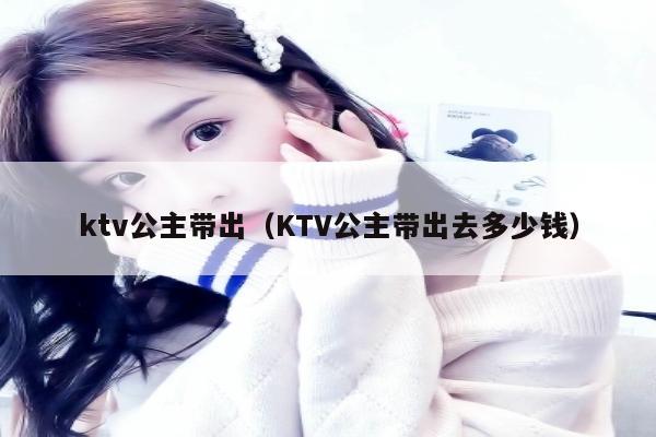 ktv公主带出（KTV公主带出去多少钱）