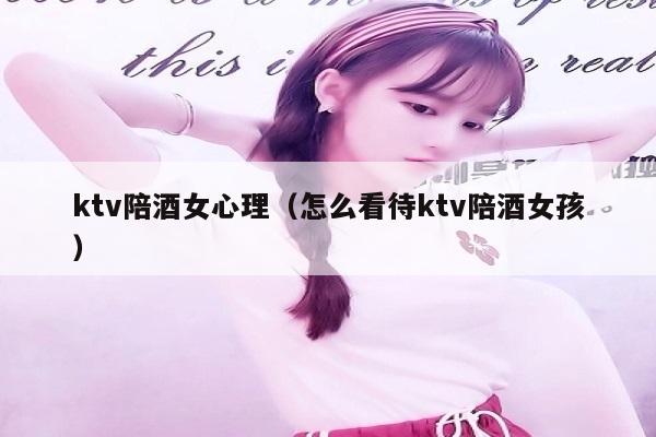 ktv陪酒女心理（怎么看待ktv陪酒女孩）