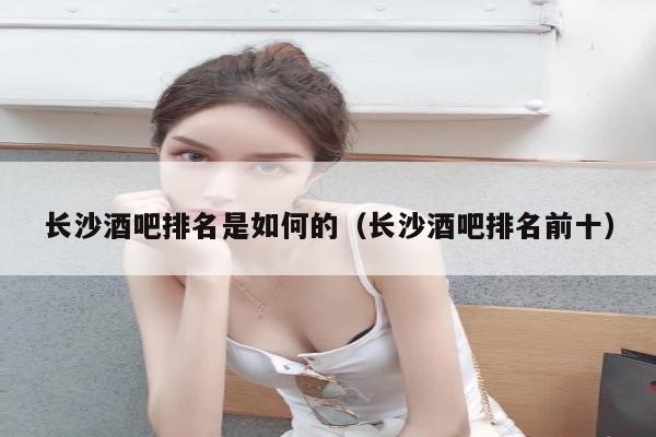 长沙酒吧排名是如何的（长沙酒吧排名前十）