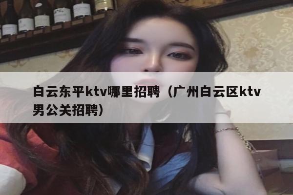 白云东平ktv哪里招聘（广州白云区ktv男公关招聘）