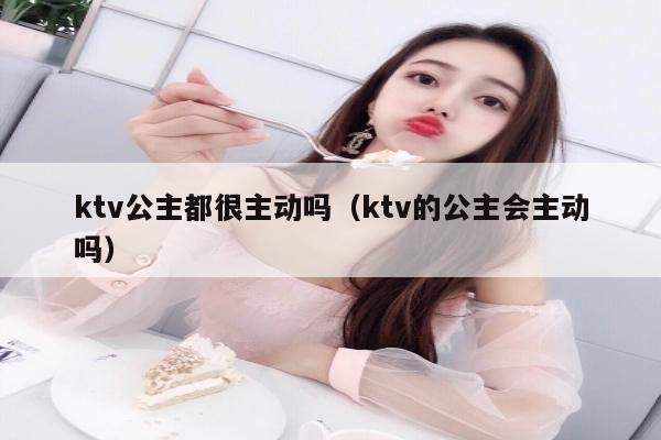 ktv公主都很主动吗（ktv的公主会主动吗）