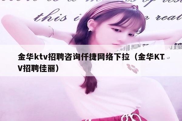 金华ktv招聘咨询仟捷网络下拉（金华KTV招聘佳丽）