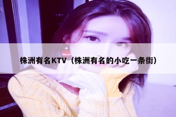 株洲有名KTV（株洲有名的小吃一条街）