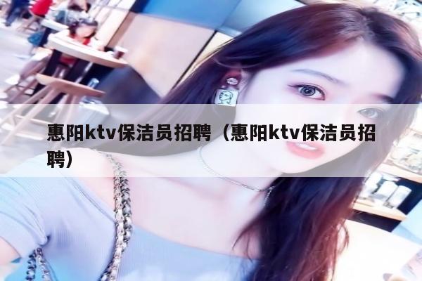 惠阳ktv保洁员招聘（惠阳ktv保洁员招聘）