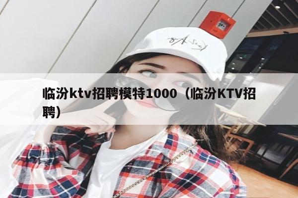 临汾ktv招聘模特1000（临汾KTV招聘）