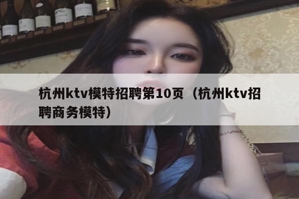 杭州ktv模特招聘第10页（杭州ktv招聘商务模特）