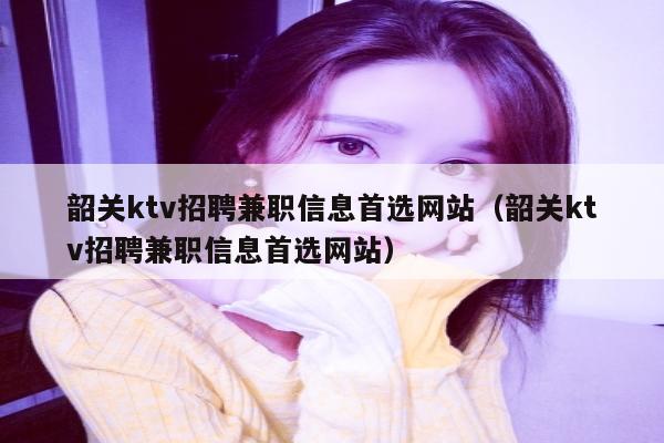 韶关ktv招聘兼职信息首选网站（韶关ktv招聘兼职信息首选网站）