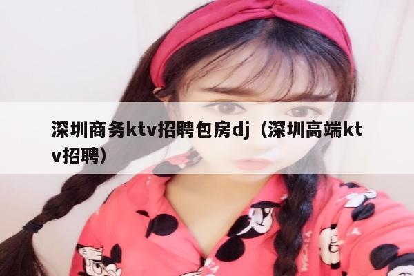 深圳商务ktv招聘包房dj（深圳高端ktv招聘）