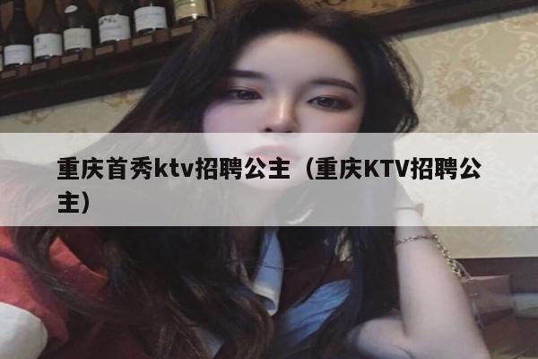 重庆首秀ktv招聘公主（重庆KTV招聘公主）