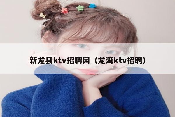 新龙县ktv招聘网（龙湾ktv招聘）