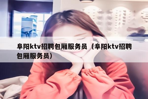 阜阳ktv招聘包厢服务员（阜阳ktv招聘包厢服务员）