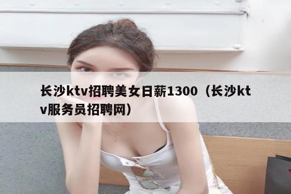 长沙ktv招聘美女日薪1300（长沙ktv服务员招聘网）