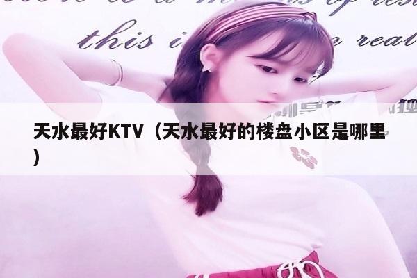 天水最好KTV（天水最好的楼盘小区是哪里）