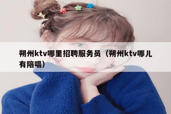 朔州ktv哪里招聘服务员（朔州ktv哪儿有陪唱）