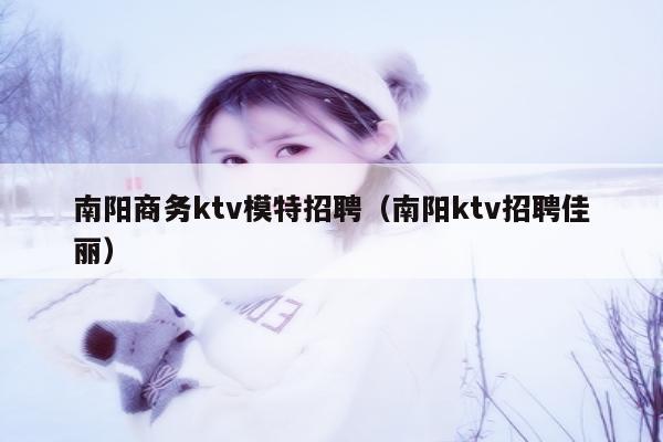 南阳商务ktv模特招聘（南阳ktv招聘佳丽）