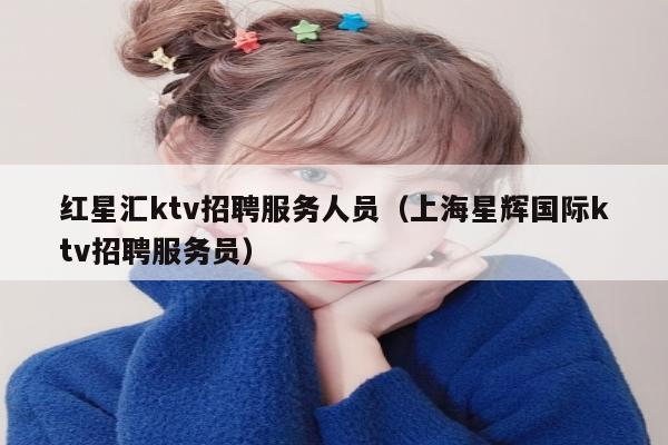 红星汇ktv招聘服务人员（上海星辉国际ktv招聘服务员）