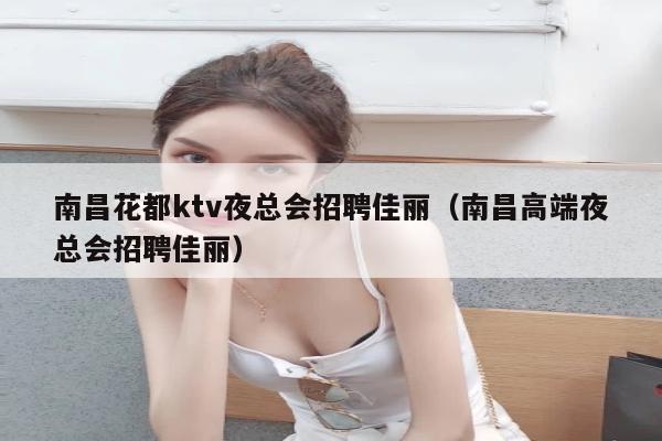 南昌花都ktv夜总会招聘佳丽（南昌高端夜总会招聘佳丽）