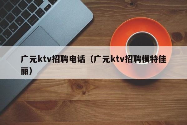 广元ktv招聘电话（广元ktv招聘模特佳丽）