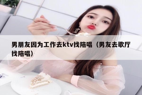 男朋友因为工作去ktv找陪唱（男友去歌厅找陪唱）