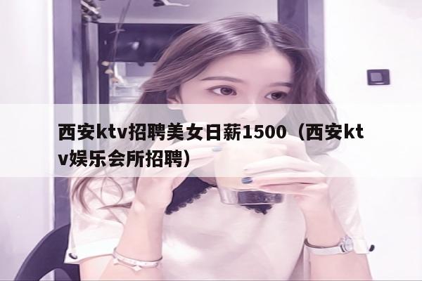 西安ktv招聘美女日薪1500（西安ktv娱乐会所招聘）