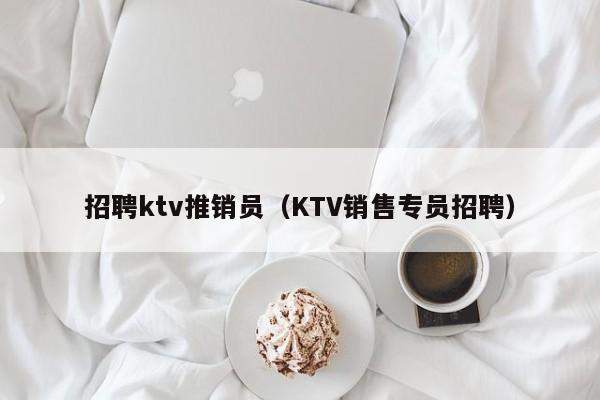 招聘ktv推销员（KTV销售专员招聘）