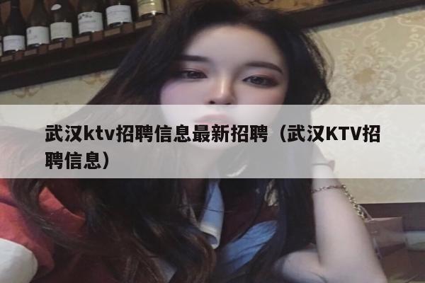 武汉ktv招聘信息最新招聘（武汉KTV招聘信息）