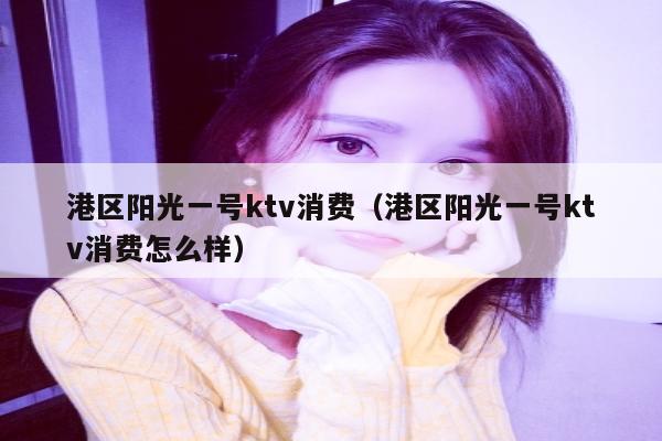 港区阳光一号ktv消费（港区阳光一号ktv消费怎么样）