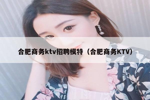 合肥商务ktv招聘模特（合肥商务KTV）