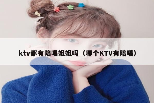 ktv都有陪唱姐姐吗（哪个KTV有陪唱）