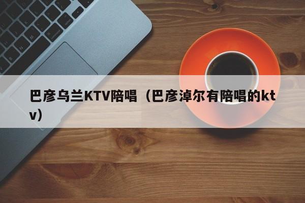 巴彦乌兰KTV陪唱（巴彦淖尔有陪唱的ktv）