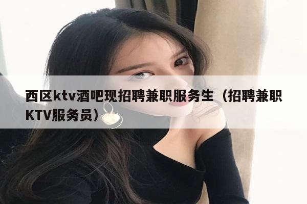 西区ktv酒吧现招聘兼职服务生（招聘兼职KTV服务员）