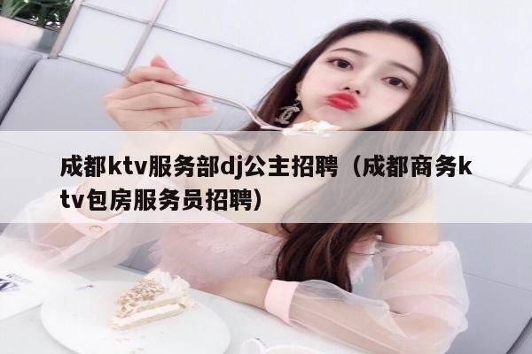 成都ktv服务部dj公主招聘（成都商务ktv包房服务员招聘）