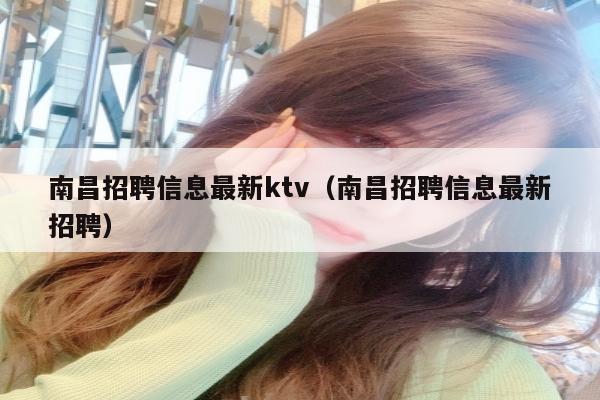 南昌招聘信息最新ktv（南昌招聘信息最新招聘）