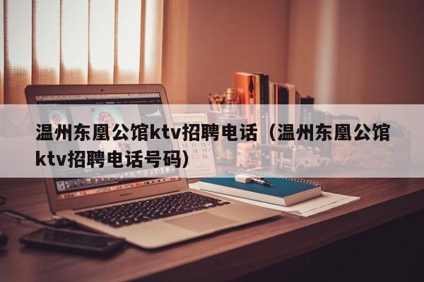 温州东凰公馆ktv招聘电话（温州东凰公馆ktv招聘电话号码）