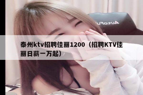 泰州ktv招聘佳丽1200（招聘KTV佳丽日薪一万起）