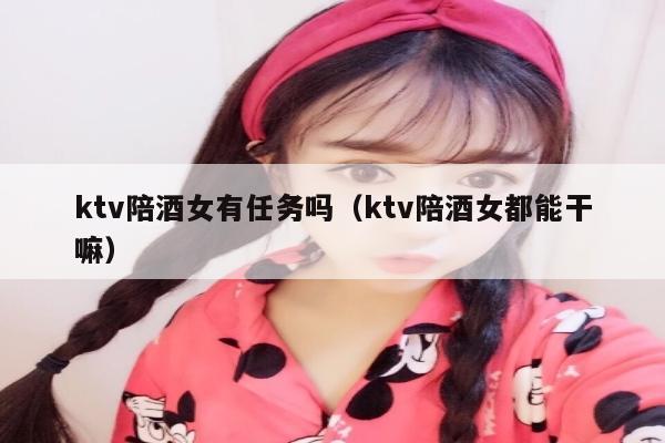 ktv陪酒女有任务吗（ktv陪酒女都能干嘛）