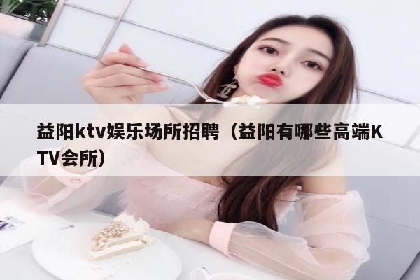 益阳ktv娱乐场所招聘（益阳有哪些高端KTV会所）