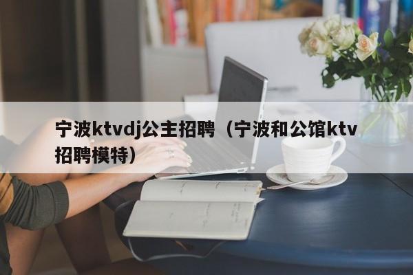 宁波ktvdj公主招聘（宁波和公馆ktv招聘模特）